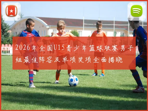 2026年全国U15青少年篮球联赛男子组最佳阵容及单项奖项全面揭晓