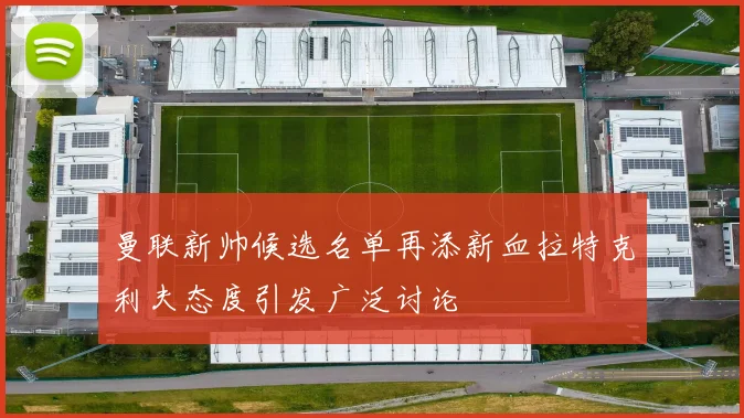 曼联新帅候选名单再添新血拉特克利夫态度引发广泛讨论